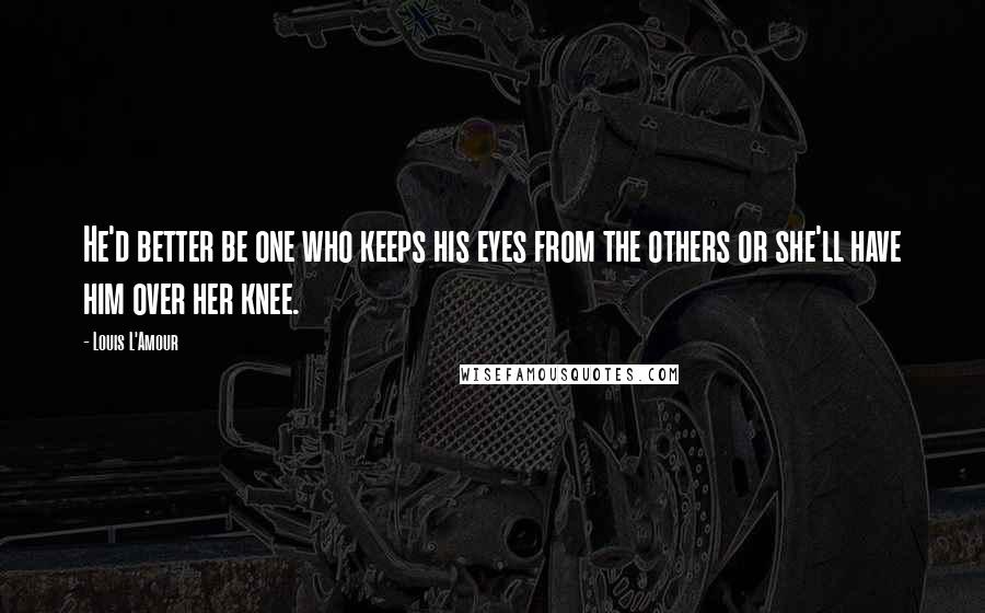 Louis L'Amour Quotes: He'd better be one who keeps his eyes from the others or she'll have him over her knee.