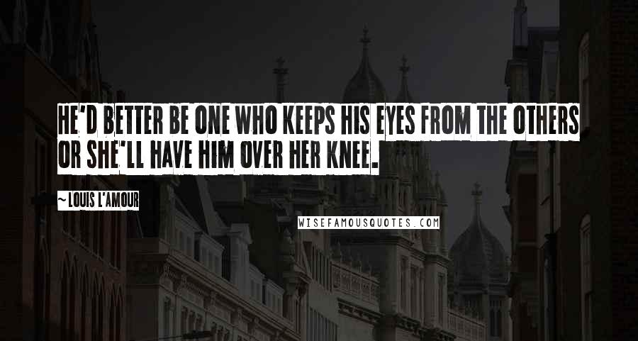 Louis L'Amour Quotes: He'd better be one who keeps his eyes from the others or she'll have him over her knee.