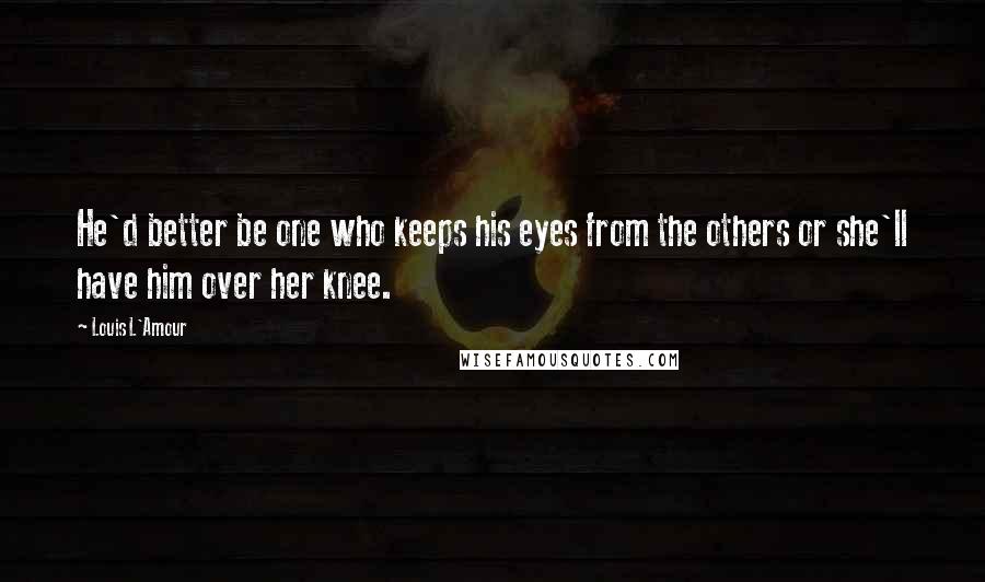 Louis L'Amour Quotes: He'd better be one who keeps his eyes from the others or she'll have him over her knee.