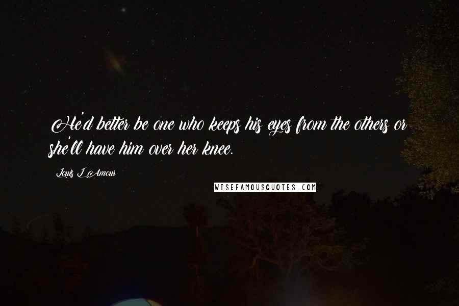 Louis L'Amour Quotes: He'd better be one who keeps his eyes from the others or she'll have him over her knee.