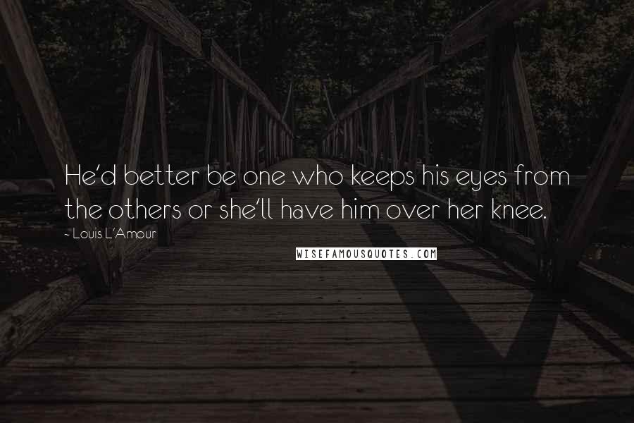 Louis L'Amour Quotes: He'd better be one who keeps his eyes from the others or she'll have him over her knee.