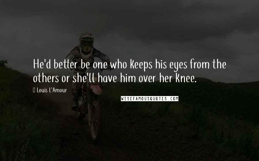 Louis L'Amour Quotes: He'd better be one who keeps his eyes from the others or she'll have him over her knee.