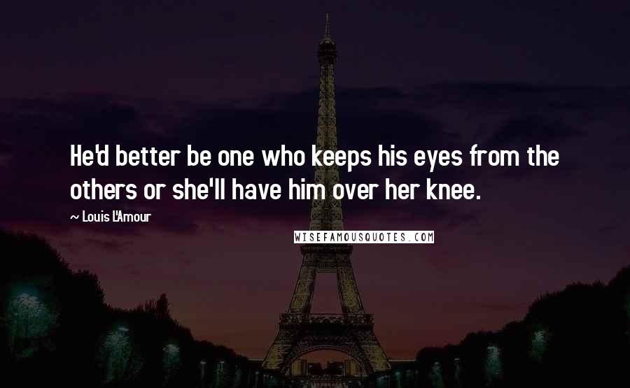 Louis L'Amour Quotes: He'd better be one who keeps his eyes from the others or she'll have him over her knee.