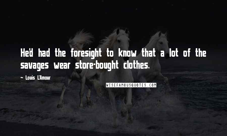 Louis L'Amour Quotes: He'd had the foresight to know that a lot of the savages wear store-bought clothes.