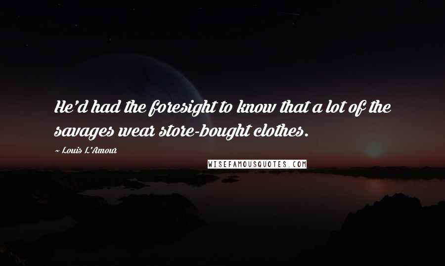 Louis L'Amour Quotes: He'd had the foresight to know that a lot of the savages wear store-bought clothes.