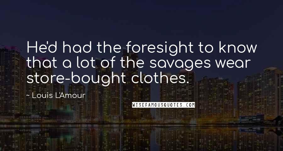 Louis L'Amour Quotes: He'd had the foresight to know that a lot of the savages wear store-bought clothes.