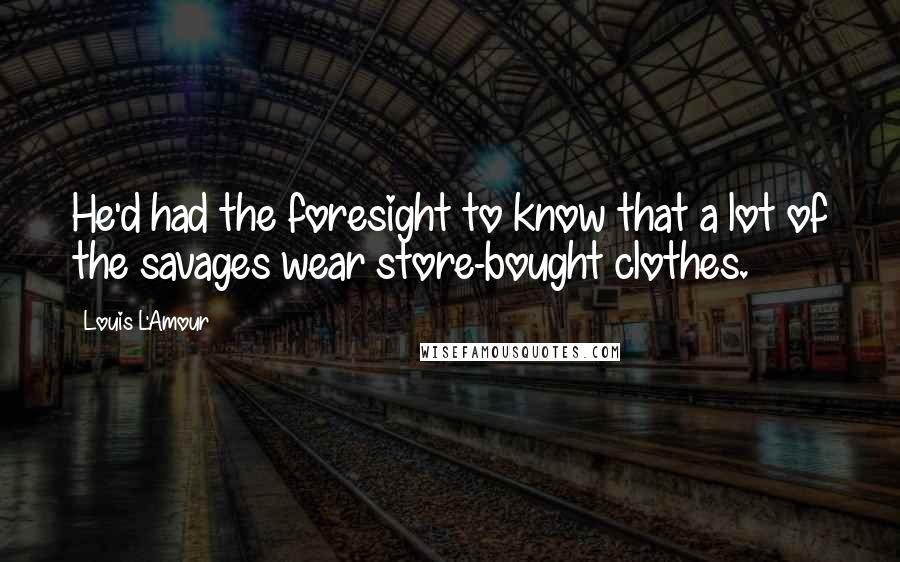 Louis L'Amour Quotes: He'd had the foresight to know that a lot of the savages wear store-bought clothes.