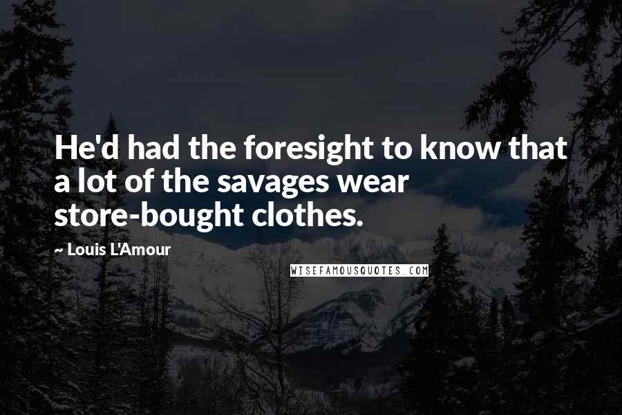 Louis L'Amour Quotes: He'd had the foresight to know that a lot of the savages wear store-bought clothes.