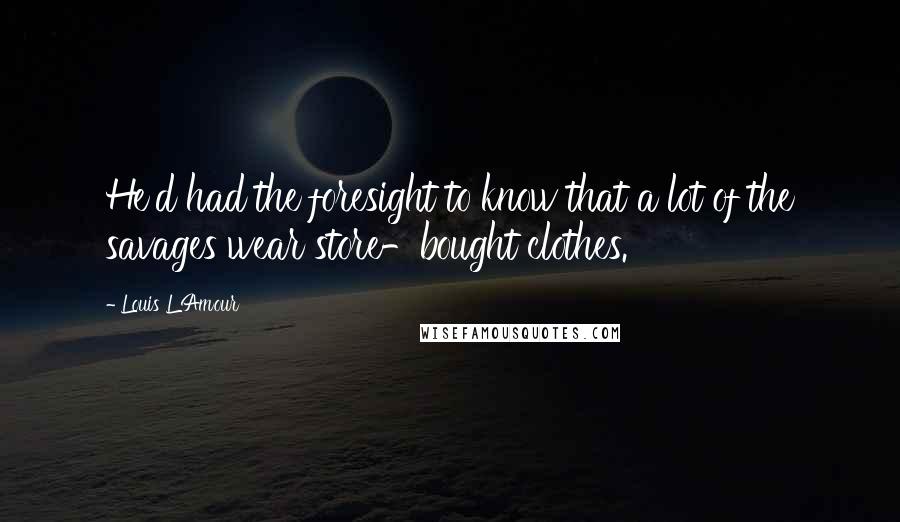 Louis L'Amour Quotes: He'd had the foresight to know that a lot of the savages wear store-bought clothes.