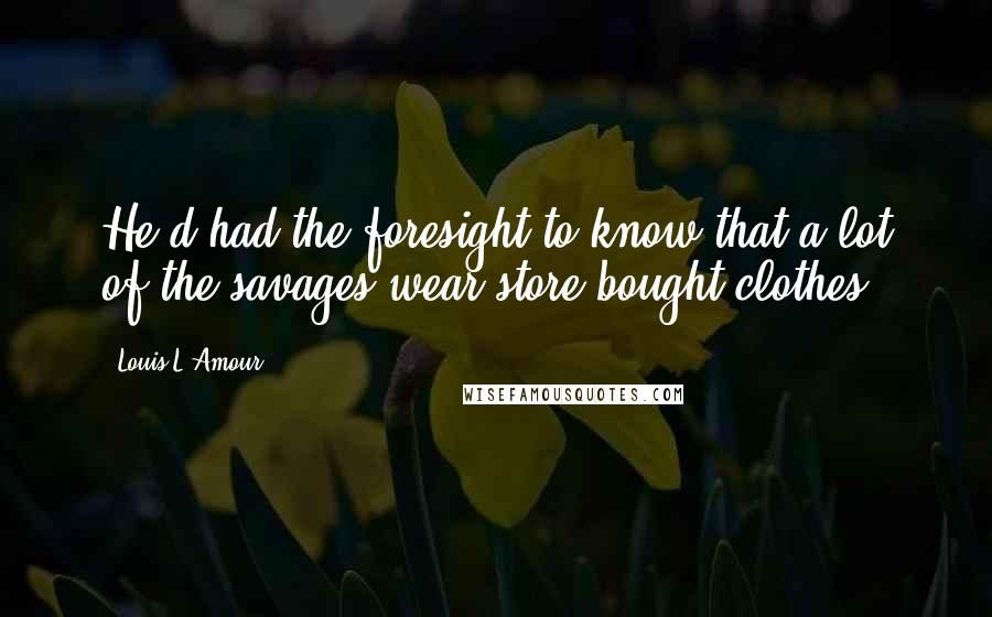 Louis L'Amour Quotes: He'd had the foresight to know that a lot of the savages wear store-bought clothes.