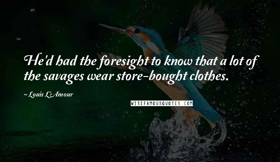 Louis L'Amour Quotes: He'd had the foresight to know that a lot of the savages wear store-bought clothes.