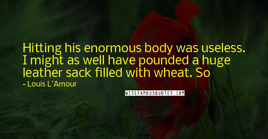 Louis L'Amour Quotes: Hitting his enormous body was useless. I might as well have pounded a huge leather sack filled with wheat. So