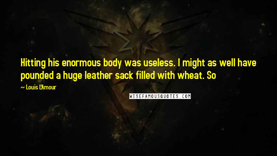 Louis L'Amour Quotes: Hitting his enormous body was useless. I might as well have pounded a huge leather sack filled with wheat. So