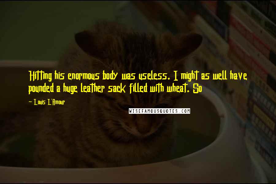 Louis L'Amour Quotes: Hitting his enormous body was useless. I might as well have pounded a huge leather sack filled with wheat. So