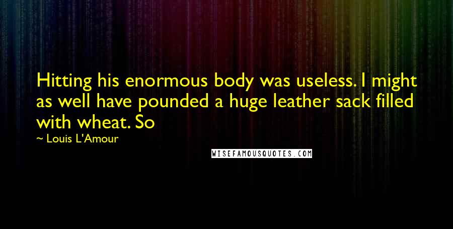 Louis L'Amour Quotes: Hitting his enormous body was useless. I might as well have pounded a huge leather sack filled with wheat. So