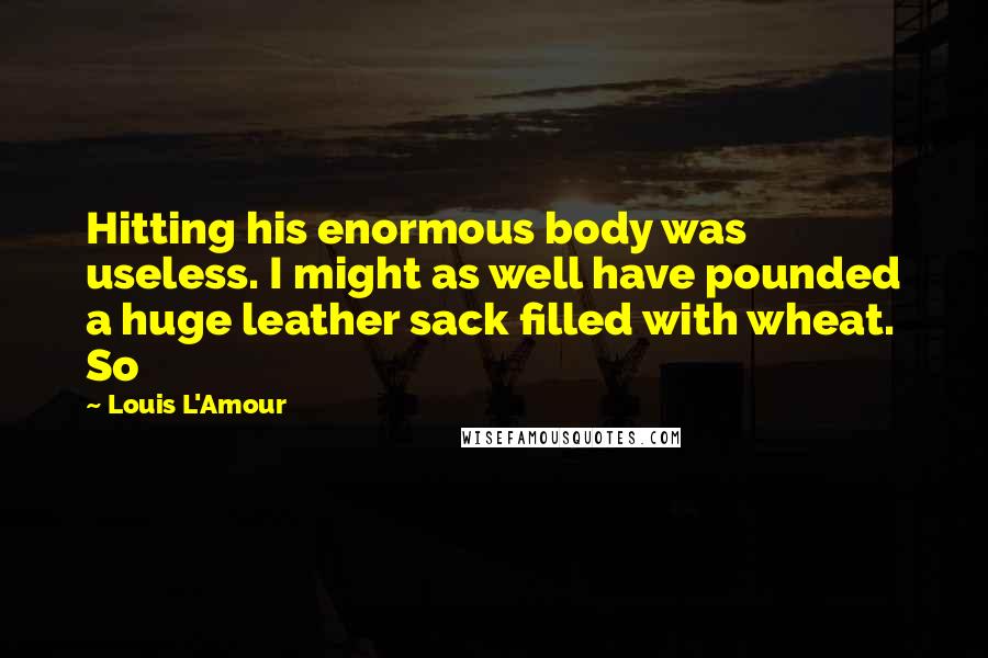 Louis L'Amour Quotes: Hitting his enormous body was useless. I might as well have pounded a huge leather sack filled with wheat. So