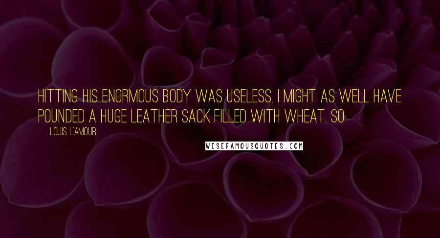 Louis L'Amour Quotes: Hitting his enormous body was useless. I might as well have pounded a huge leather sack filled with wheat. So