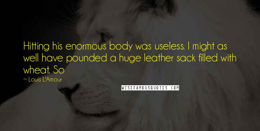 Louis L'Amour Quotes: Hitting his enormous body was useless. I might as well have pounded a huge leather sack filled with wheat. So