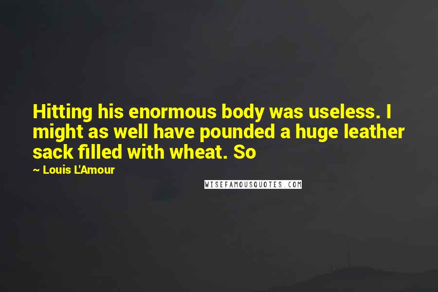 Louis L'Amour Quotes: Hitting his enormous body was useless. I might as well have pounded a huge leather sack filled with wheat. So