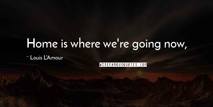 Louis L'Amour Quotes: Home is where we're going now,