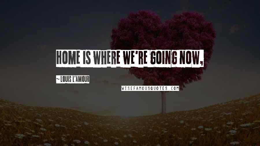 Louis L'Amour Quotes: Home is where we're going now,