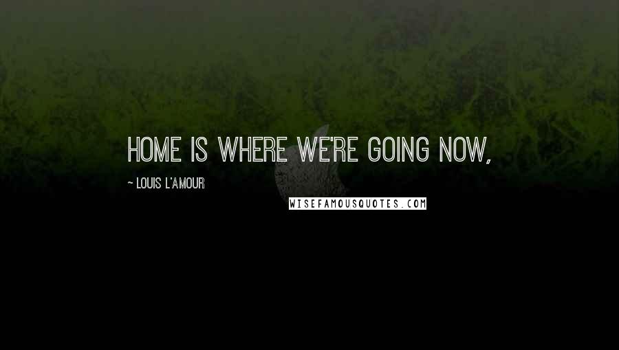 Louis L'Amour Quotes: Home is where we're going now,