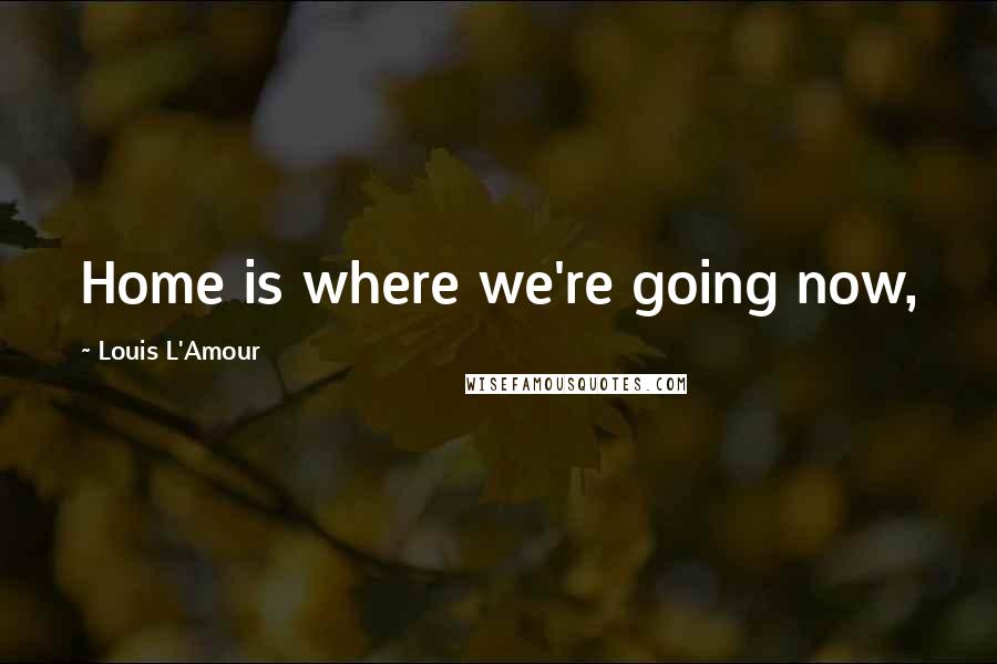 Louis L'Amour Quotes: Home is where we're going now,