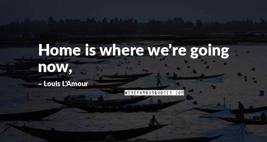 Louis L'Amour Quotes: Home is where we're going now,