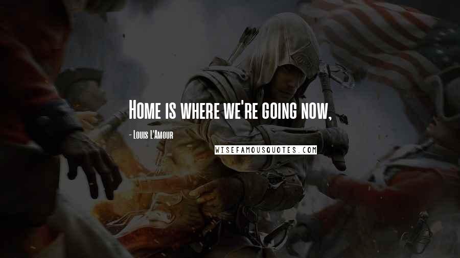 Louis L'Amour Quotes: Home is where we're going now,