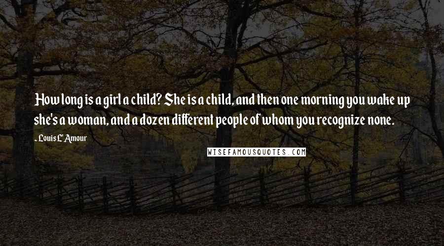 Louis L'Amour Quotes: How long is a girl a child? She is a child, and then one morning you wake up she's a woman, and a dozen different people of whom you recognize none.