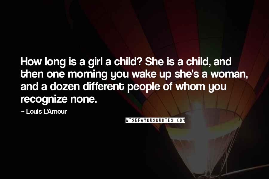 Louis L'Amour Quotes: How long is a girl a child? She is a child, and then one morning you wake up she's a woman, and a dozen different people of whom you recognize none.