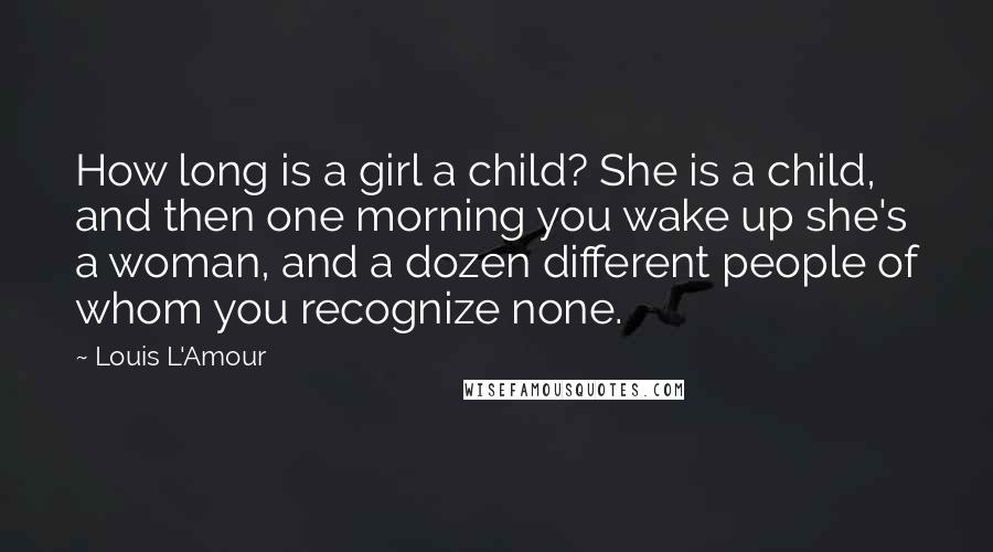 Louis L'Amour Quotes: How long is a girl a child? She is a child, and then one morning you wake up she's a woman, and a dozen different people of whom you recognize none.