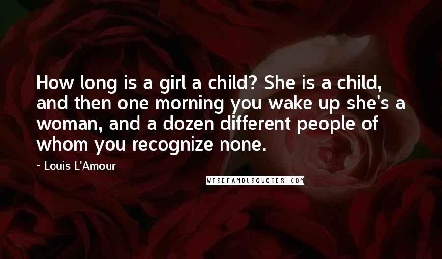 Louis L'Amour Quotes: How long is a girl a child? She is a child, and then one morning you wake up she's a woman, and a dozen different people of whom you recognize none.