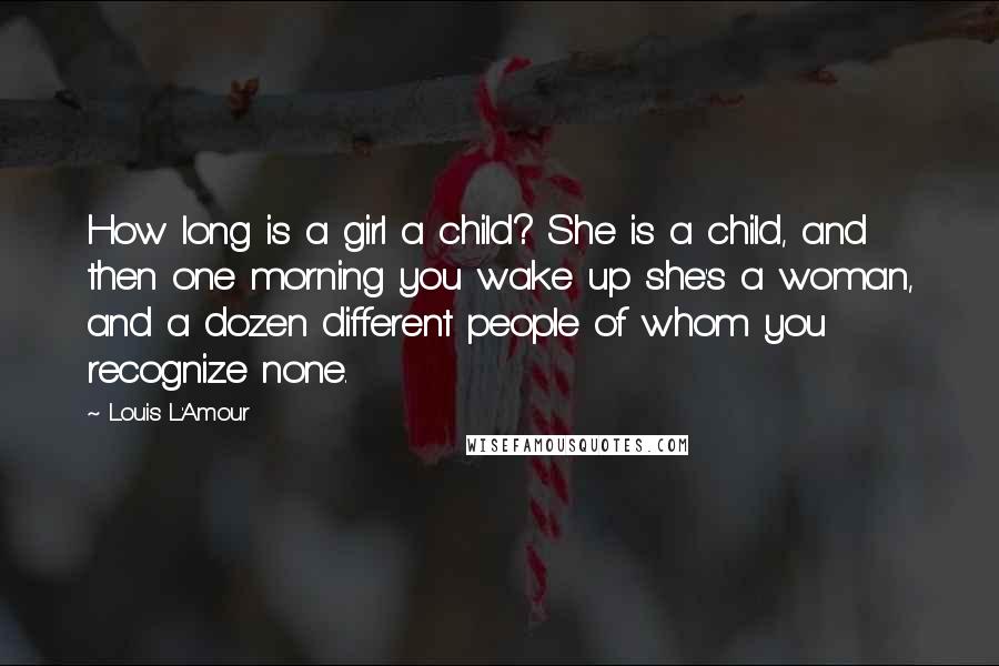 Louis L'Amour Quotes: How long is a girl a child? She is a child, and then one morning you wake up she's a woman, and a dozen different people of whom you recognize none.