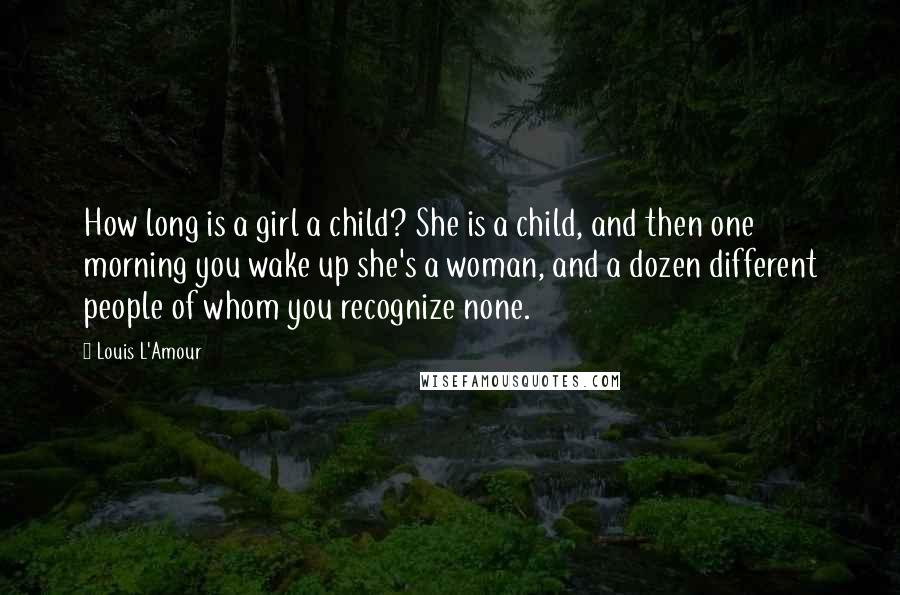 Louis L'Amour Quotes: How long is a girl a child? She is a child, and then one morning you wake up she's a woman, and a dozen different people of whom you recognize none.