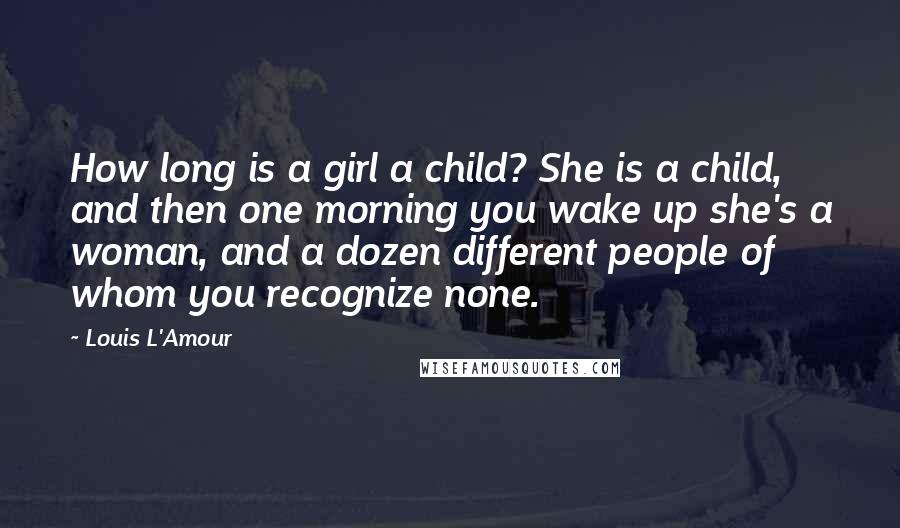 Louis L'Amour Quotes: How long is a girl a child? She is a child, and then one morning you wake up she's a woman, and a dozen different people of whom you recognize none.