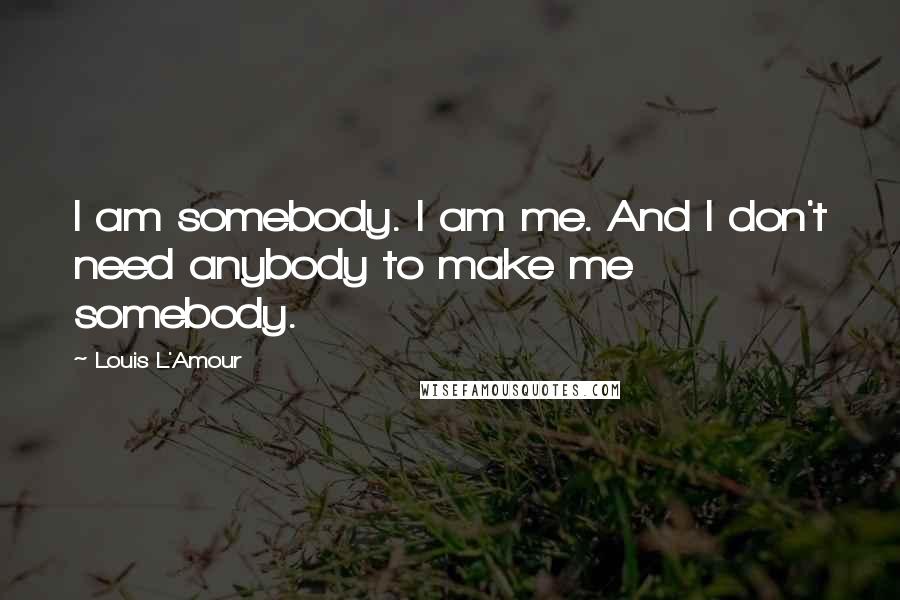 Louis L'Amour Quotes: I am somebody. I am me. And I don't need anybody to make me somebody.