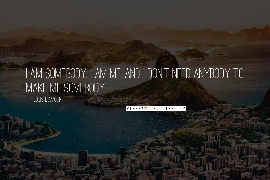 Louis L'Amour Quotes: I am somebody. I am me. And I don't need anybody to make me somebody.