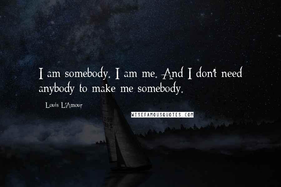 Louis L'Amour Quotes: I am somebody. I am me. And I don't need anybody to make me somebody.