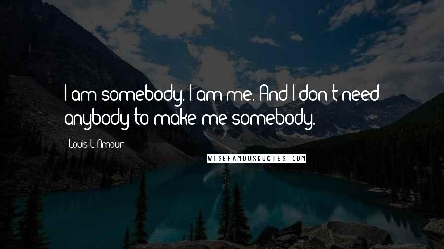 Louis L'Amour Quotes: I am somebody. I am me. And I don't need anybody to make me somebody.