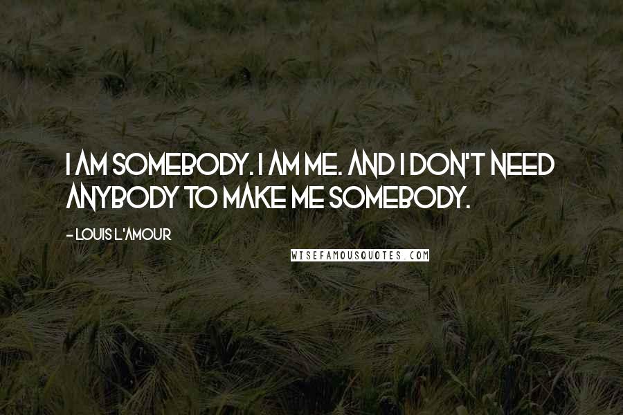 Louis L'Amour Quotes: I am somebody. I am me. And I don't need anybody to make me somebody.