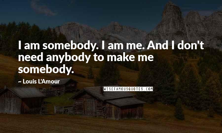 Louis L'Amour Quotes: I am somebody. I am me. And I don't need anybody to make me somebody.