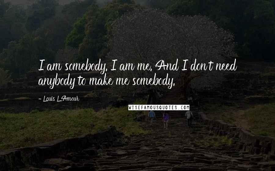 Louis L'Amour Quotes: I am somebody. I am me. And I don't need anybody to make me somebody.