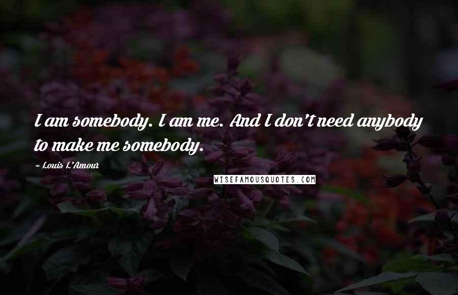 Louis L'Amour Quotes: I am somebody. I am me. And I don't need anybody to make me somebody.