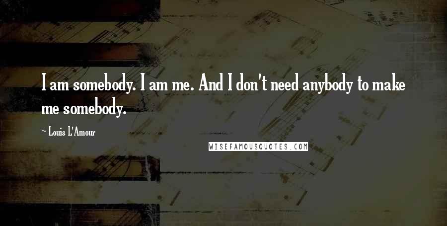 Louis L'Amour Quotes: I am somebody. I am me. And I don't need anybody to make me somebody.