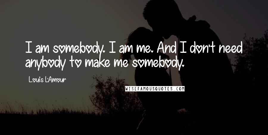 Louis L'Amour Quotes: I am somebody. I am me. And I don't need anybody to make me somebody.