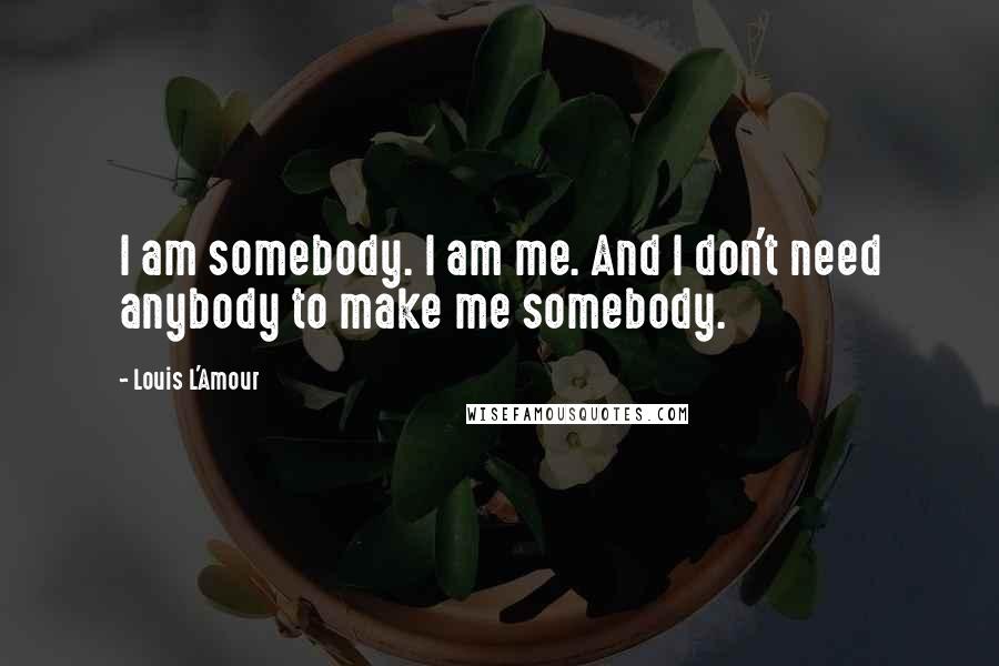 Louis L'Amour Quotes: I am somebody. I am me. And I don't need anybody to make me somebody.