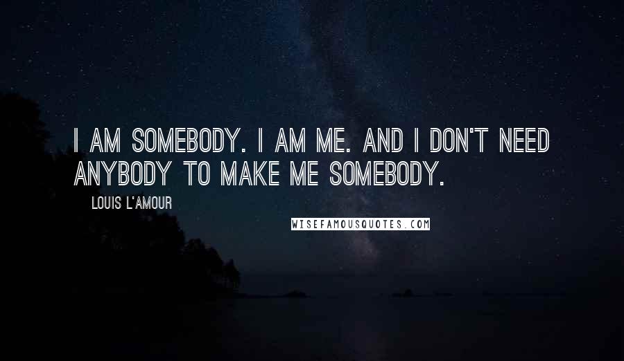 Louis L'Amour Quotes: I am somebody. I am me. And I don't need anybody to make me somebody.