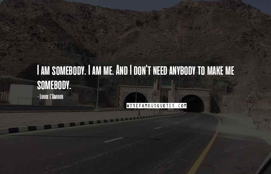 Louis L'Amour Quotes: I am somebody. I am me. And I don't need anybody to make me somebody.