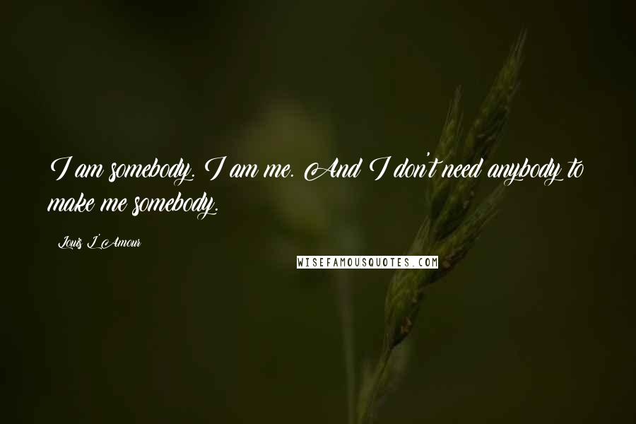 Louis L'Amour Quotes: I am somebody. I am me. And I don't need anybody to make me somebody.